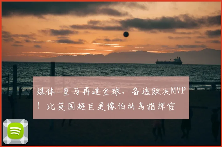 媒体_皇马再追金球,备选欧决MVP!比英国超巨更像伯纳乌指挥官