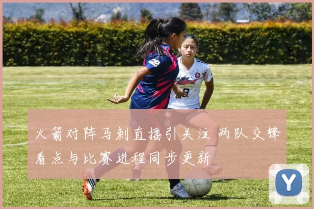 火箭对阵马刺直播引关注 两队交锋看点与比赛进程同步更新