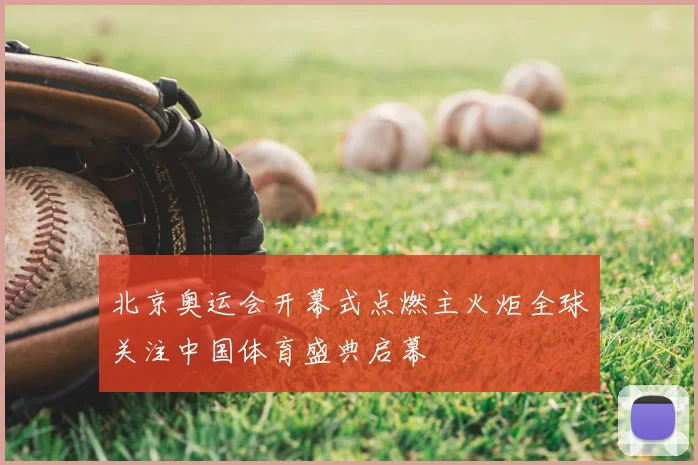 北京奥运会开幕式点燃主火炬全球关注中国体育盛典启幕