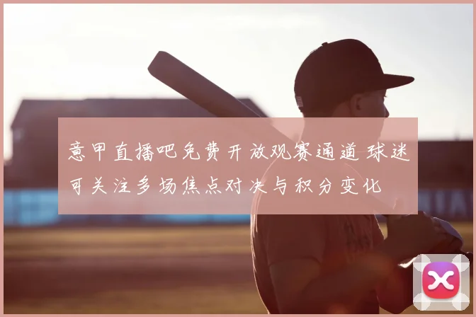 意甲直播吧免费开放观赛通道 球迷可关注多场焦点对决与积分变化