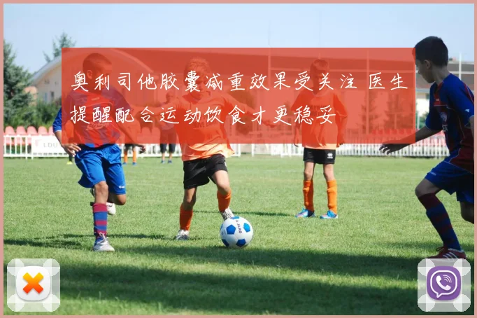 奥利司他胶囊减重效果受关注 医生提醒配合运动饮食才更稳妥