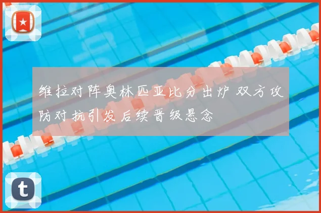 维拉对阵奥林匹亚比分出炉 双方攻防对抗引发后续晋级悬念