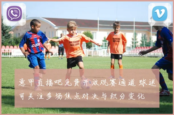 意甲直播吧免费开放观赛通道 球迷可关注多场焦点对决与积分变化