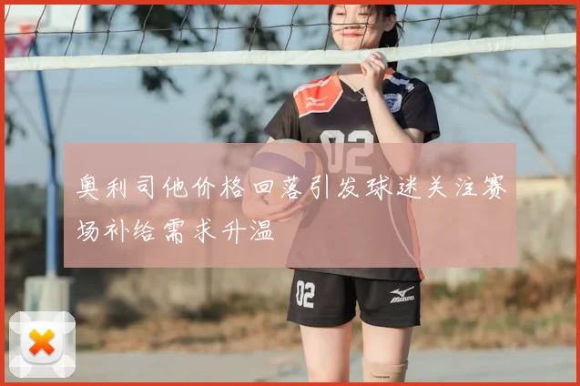奥利司他价格回落引发球迷关注赛场补给需求升温