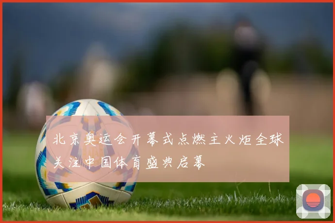 北京奥运会开幕式点燃主火炬全球关注中国体育盛典启幕