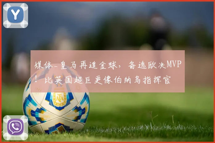 媒体_皇马再追金球,备选欧决MVP!比英国超巨更像伯纳乌指挥官
