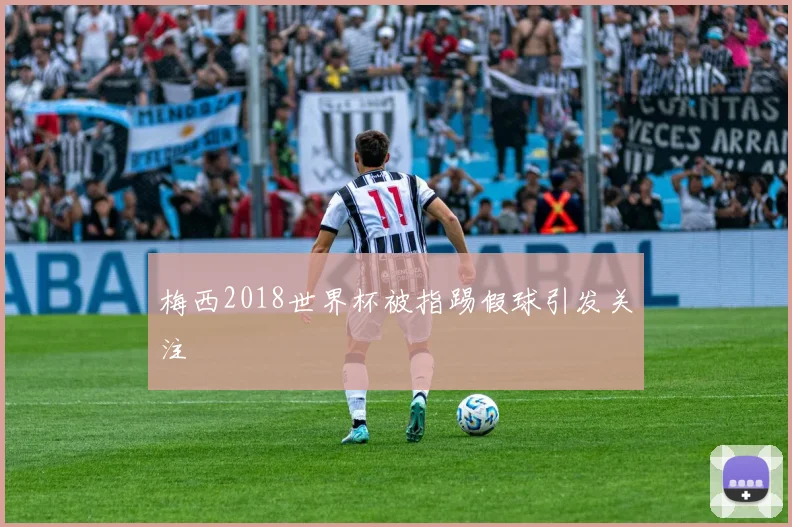 梅西2018世界杯被指踢假球引发关注