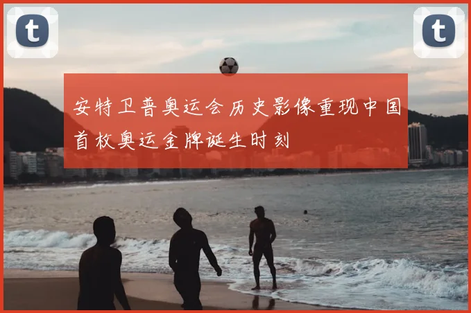 安特卫普奥运会历史影像重现中国首枚奥运金牌诞生时刻