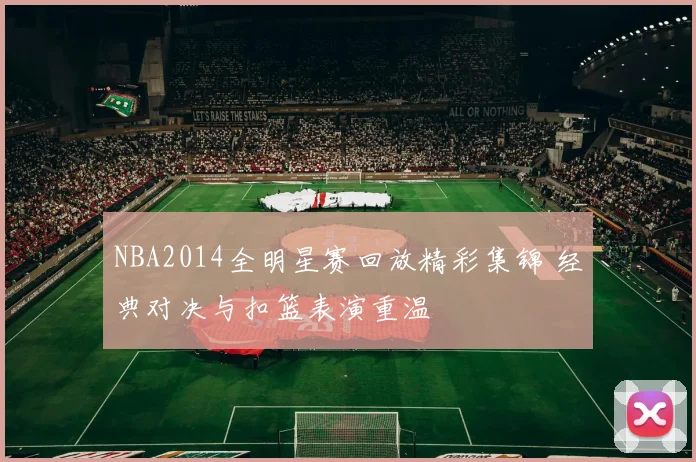NBA2014全明星赛回放精彩集锦 经典对决与扣篮表演重温