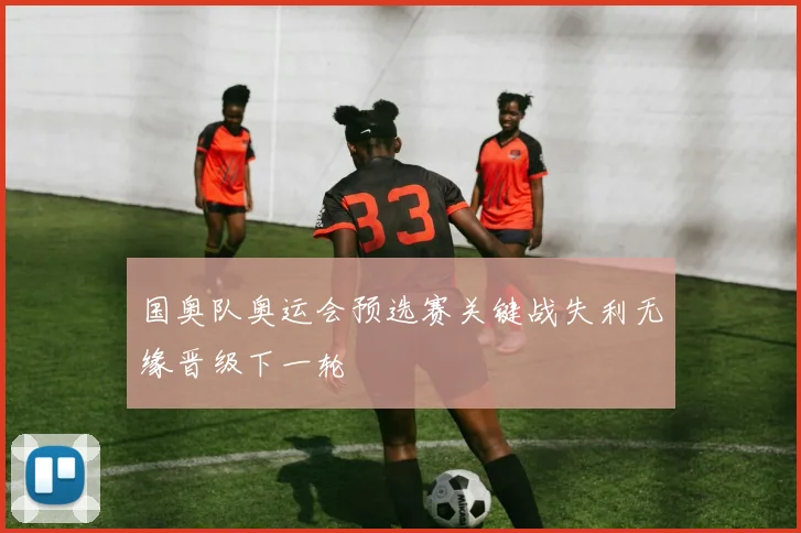 国奥队奥运会预选赛关键战失利无缘晋级下一轮