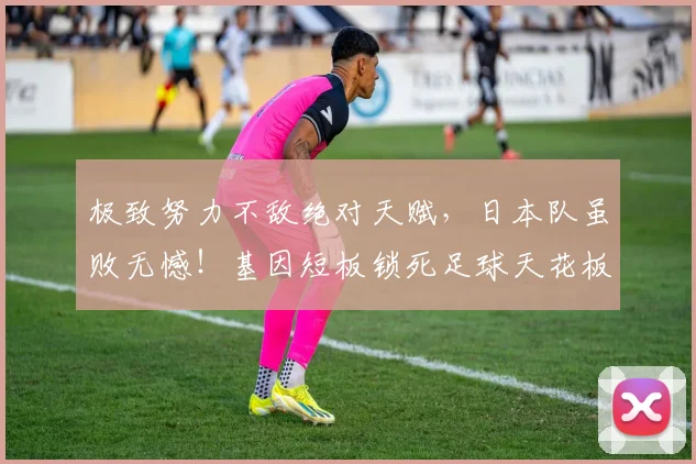 极致努力不敌绝对天赋,日本队虽败无憾!基因短板锁死足球天花板