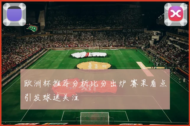 欧洲杯推荐分析比分出炉 赛果看点引发球迷关注
