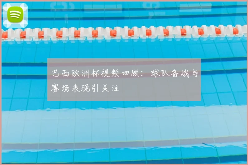 巴西欧洲杯视频回顾:球队备战与赛场表现引关注