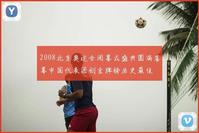 2008北京奥运会闭幕式盛典圆满落幕中国代表团创金牌榜历史最佳