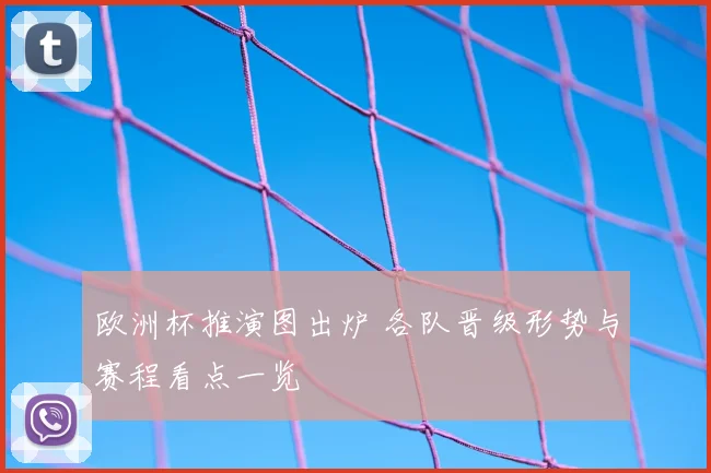欧洲杯推演图出炉 各队晋级形势与赛程看点一览