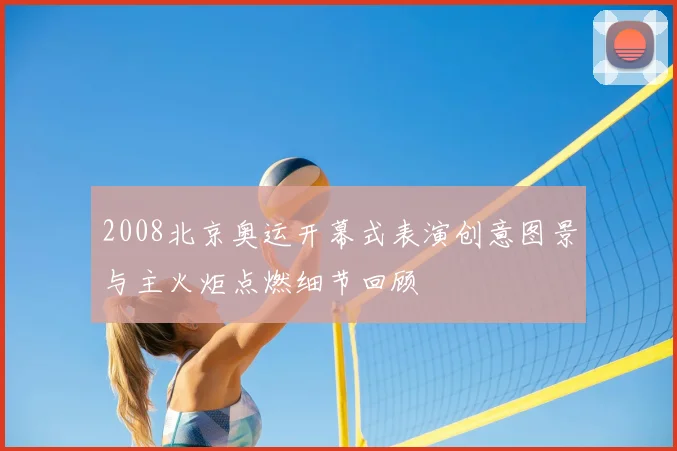 2008北京奥运开幕式表演创意图景与主火炬点燃细节回顾