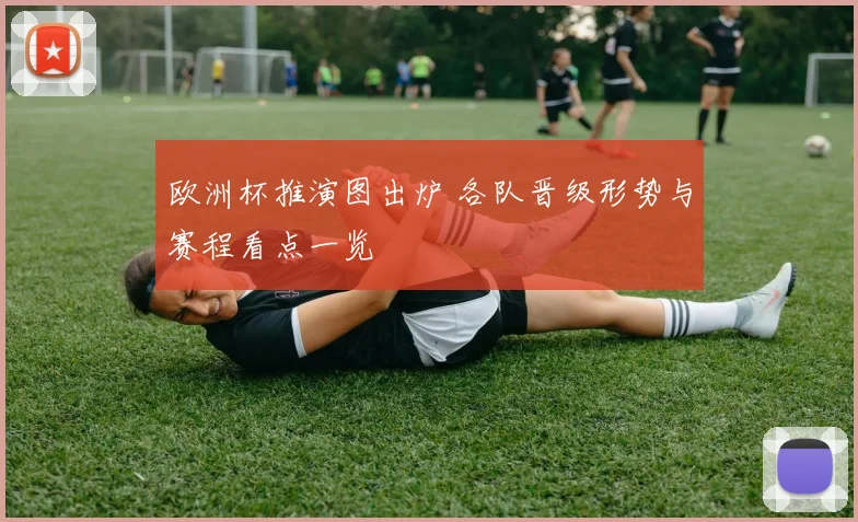 欧洲杯推演图出炉 各队晋级形势与赛程看点一览