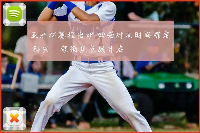 亚洲杯赛程出炉 四强对决时间确定 孙兴慜领衔焦点战开启