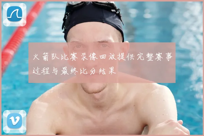 火箭队比赛录像回放提供完整赛事过程与最终比分结果