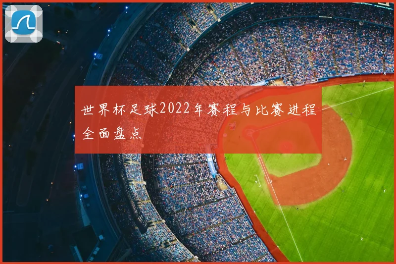 世界杯足球2022年赛程与比赛进程全面盘点