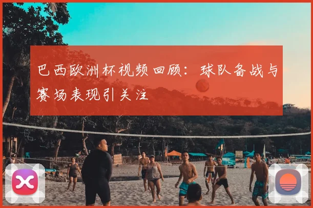 巴西欧洲杯视频回顾:球队备战与赛场表现引关注