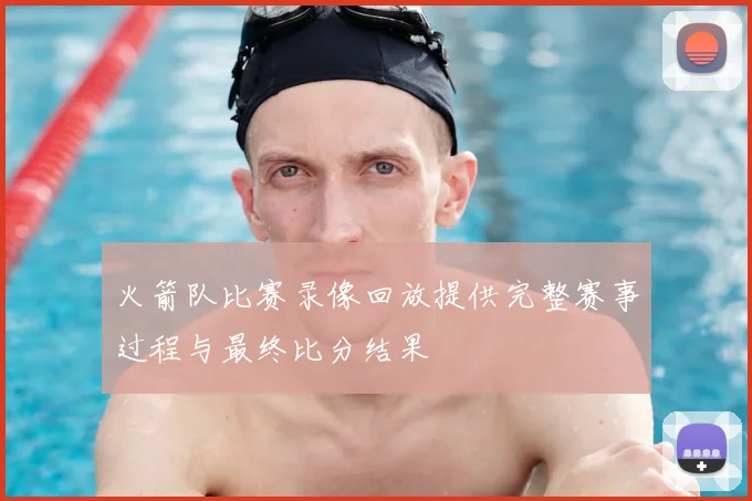 火箭队比赛录像回放提供完整赛事过程与最终比分结果