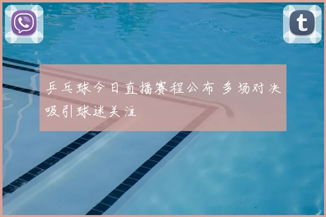 乒乓球今日直播赛程公布 多场对决吸引球迷关注