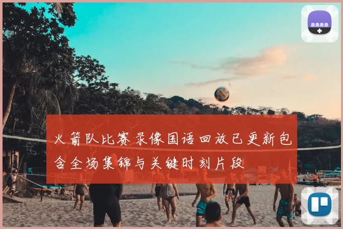 火箭队比赛录像国语回放已更新包含全场集锦与关键时刻片段