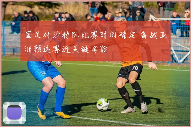 国足对沙特队比赛时间确定 备战亚洲预选赛迎关键考验