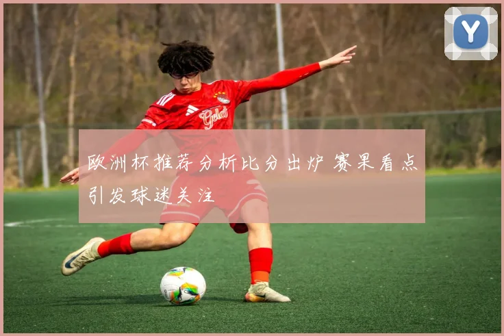 欧洲杯推荐分析比分出炉 赛果看点引发球迷关注