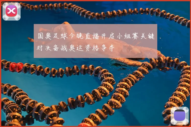 国奥足球今晚直播开启小组赛关键对决备战奥运资格争夺