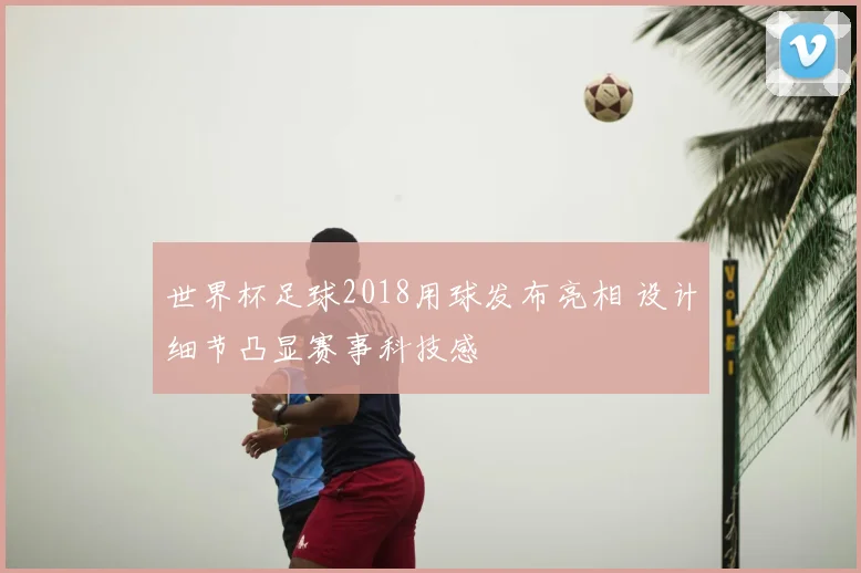 世界杯足球2018用球发布亮相 设计细节凸显赛事科技感
