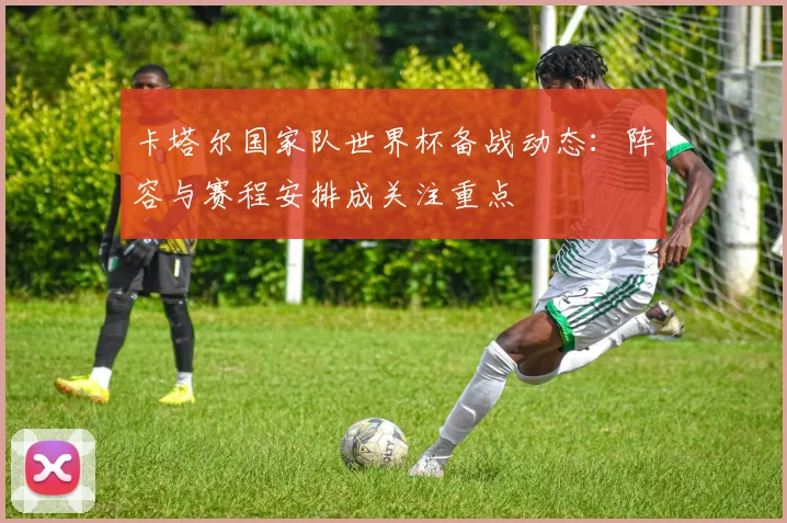 卡塔尔国家队世界杯备战动态：阵容与赛程安排成关注重点