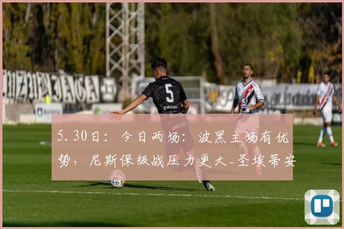 5.30日：今日两场：波黑主场有优势，尼斯保级战压力更大_圣埃蒂安_比赛_方面