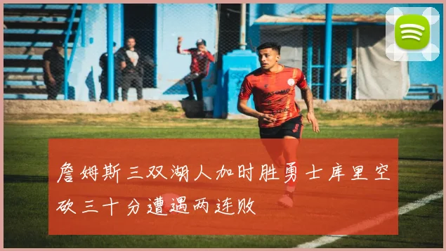 詹姆斯三双湖人加时胜勇士库里空砍三十分遭遇两连败