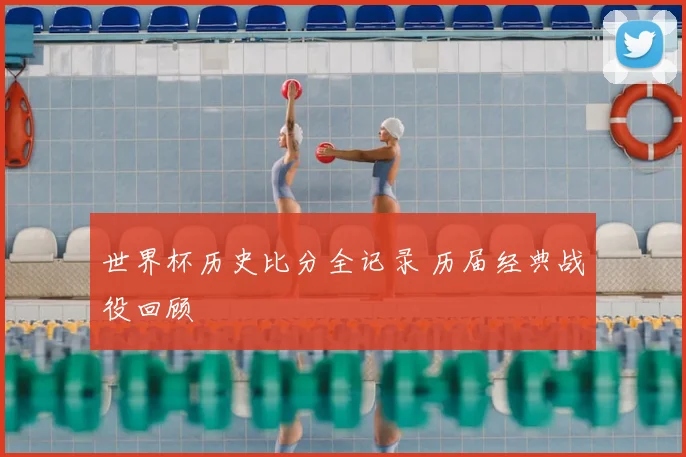 世界杯历史比分全记录 历届经典战役回顾