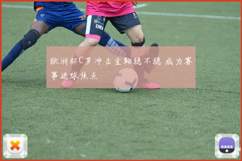 欧洲杯C罗冲击金靴稳不稳 成为赛事进球焦点