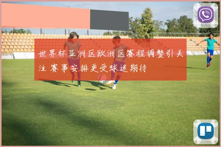 世界杯亚洲区欧洲区赛程调整引关注 赛事安排更受球迷期待