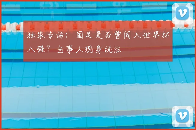 独家专访：国足是否曾闯入世界杯八强？当事人现身说法