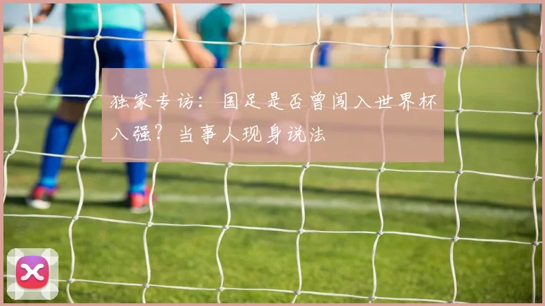 独家专访：国足是否曾闯入世界杯八强？当事人现身说法