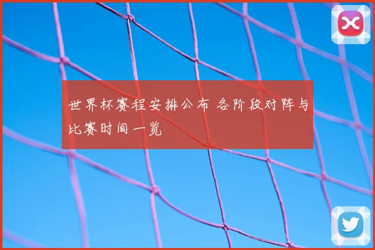 世界杯赛程安排公布 各阶段对阵与比赛时间一览