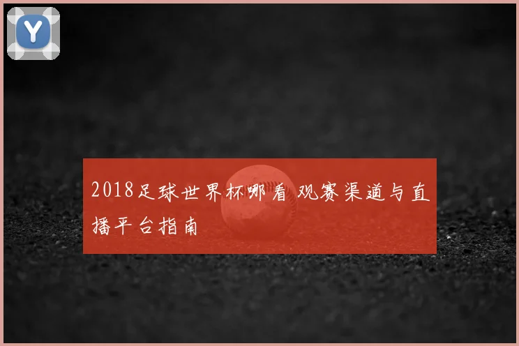 2018足球世界杯哪看 观赛渠道与直播平台指南