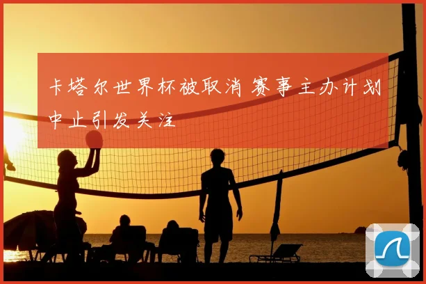 卡塔尔世界杯被取消 赛事主办计划中止引发关注