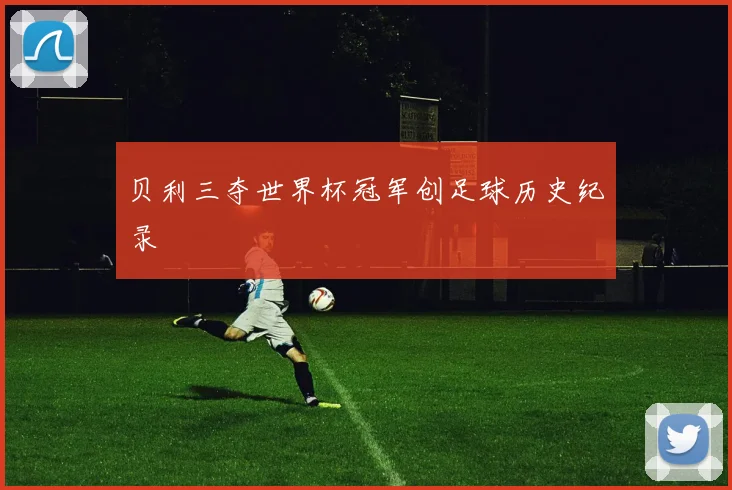 贝利三夺世界杯冠军创足球历史纪录