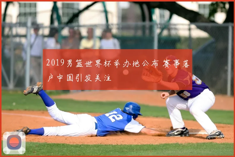 2019男篮世界杯举办地公布 赛事落户中国引发关注