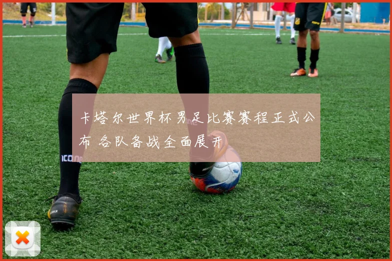 卡塔尔世界杯男足比赛赛程正式公布 各队备战全面展开