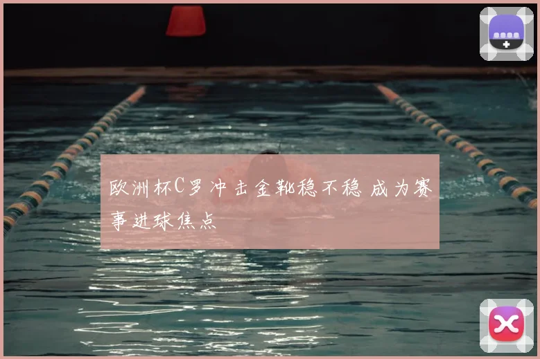 欧洲杯C罗冲击金靴稳不稳 成为赛事进球焦点