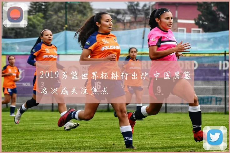 2019男篮世界杯排行出炉 中国男篮名次成关注焦点