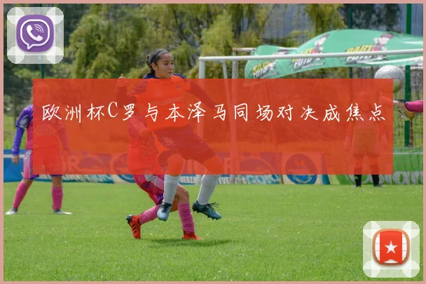 欧洲杯C罗与本泽马同场对决成焦点