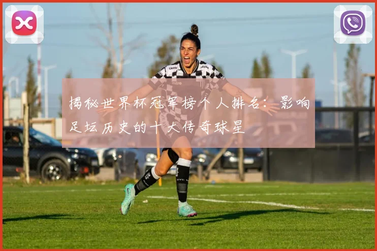 揭秘世界杯冠军榜个人排名：影响足坛历史的十大传奇球星